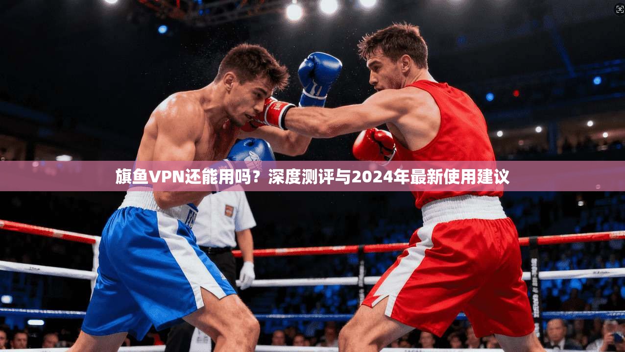 旗鱼VPN还能用吗？深度测评与2024年最新使用建议