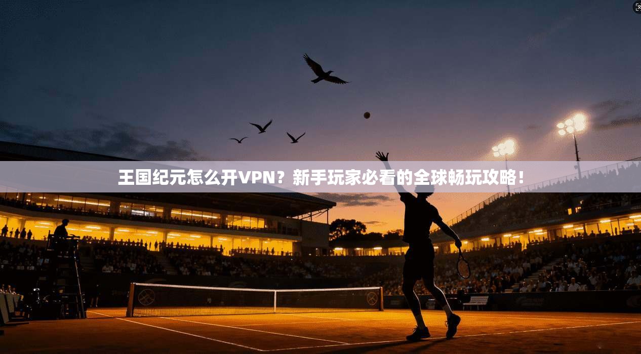 王国纪元怎么开VPN?新手玩家必看的全球畅玩攻略!