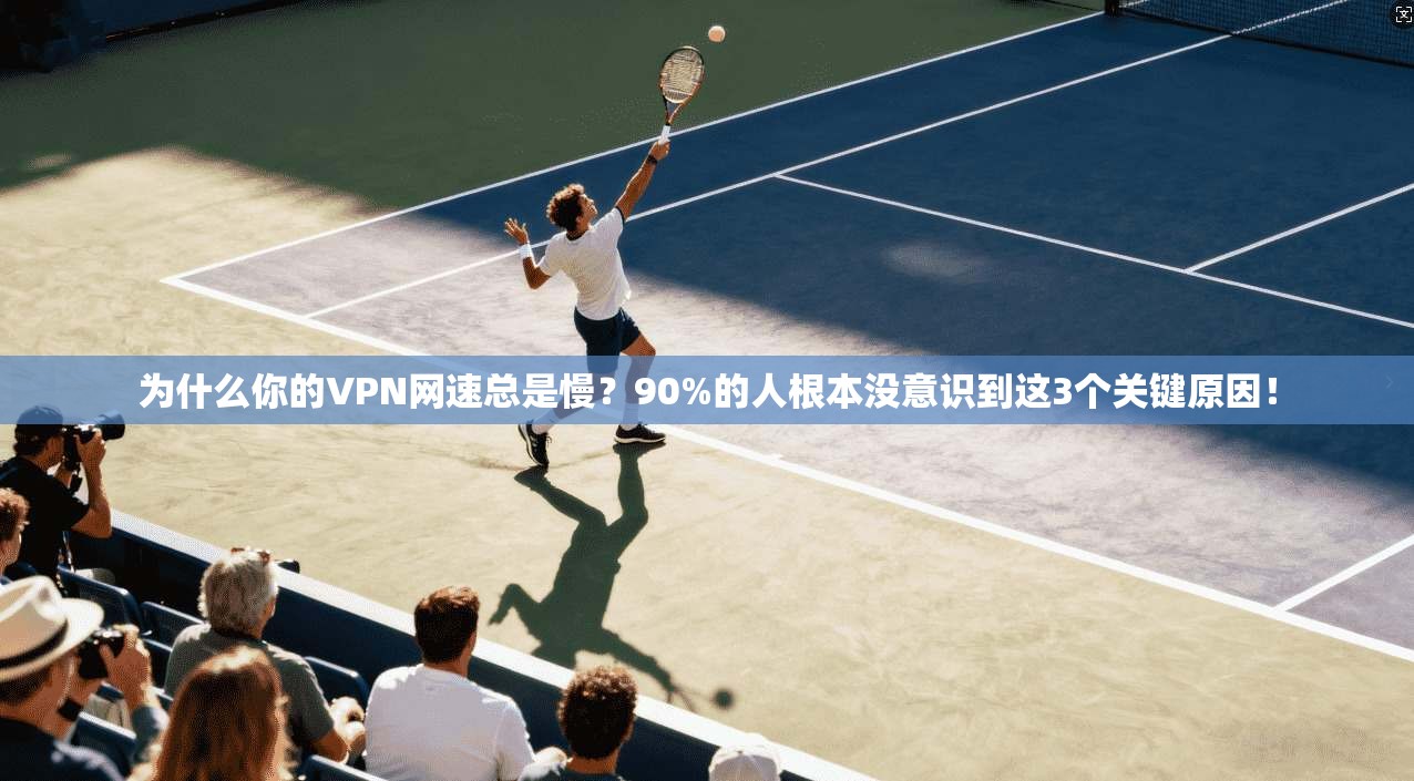 为什么你的VPN网速总是慢?90%的人根本没意识到这3个关键原因!