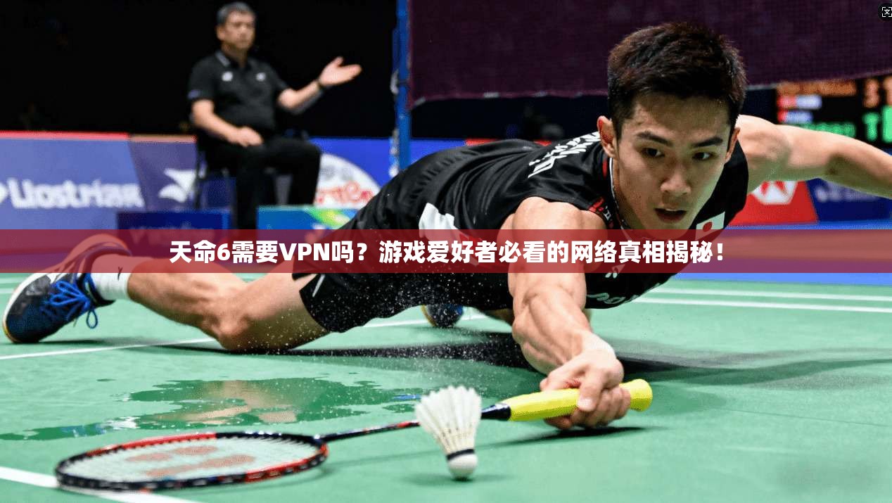 天命6需要VPN吗？游戏爱好者必看的网络真相揭秘！