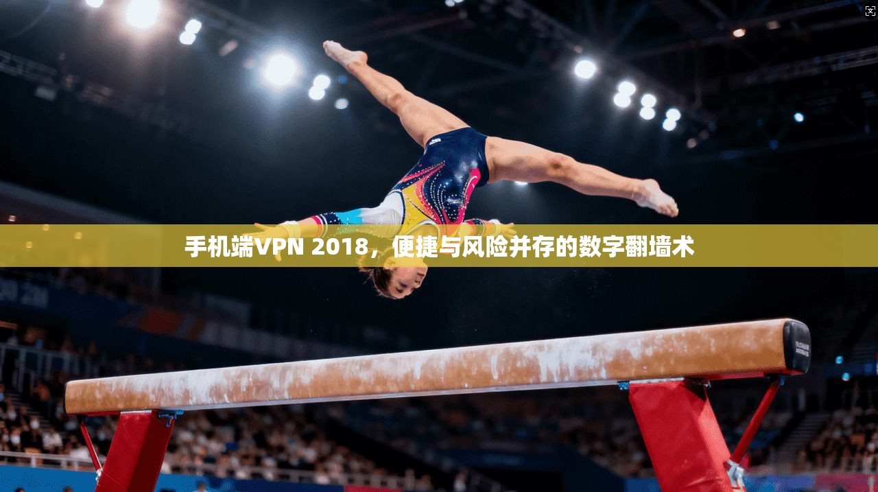手机端VPN 2018，便捷与风险并存的数字翻墙术