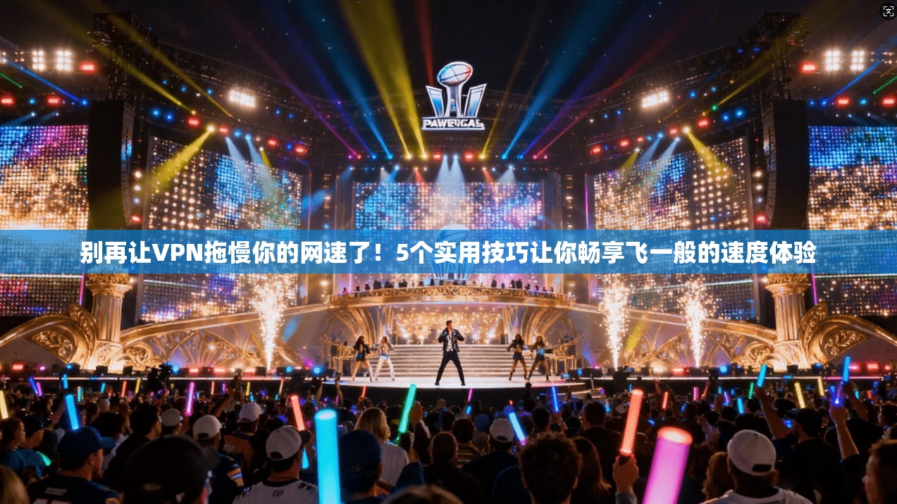别再让VPN拖慢你的网速了!5个实用技巧让你畅享飞一般的速度体验