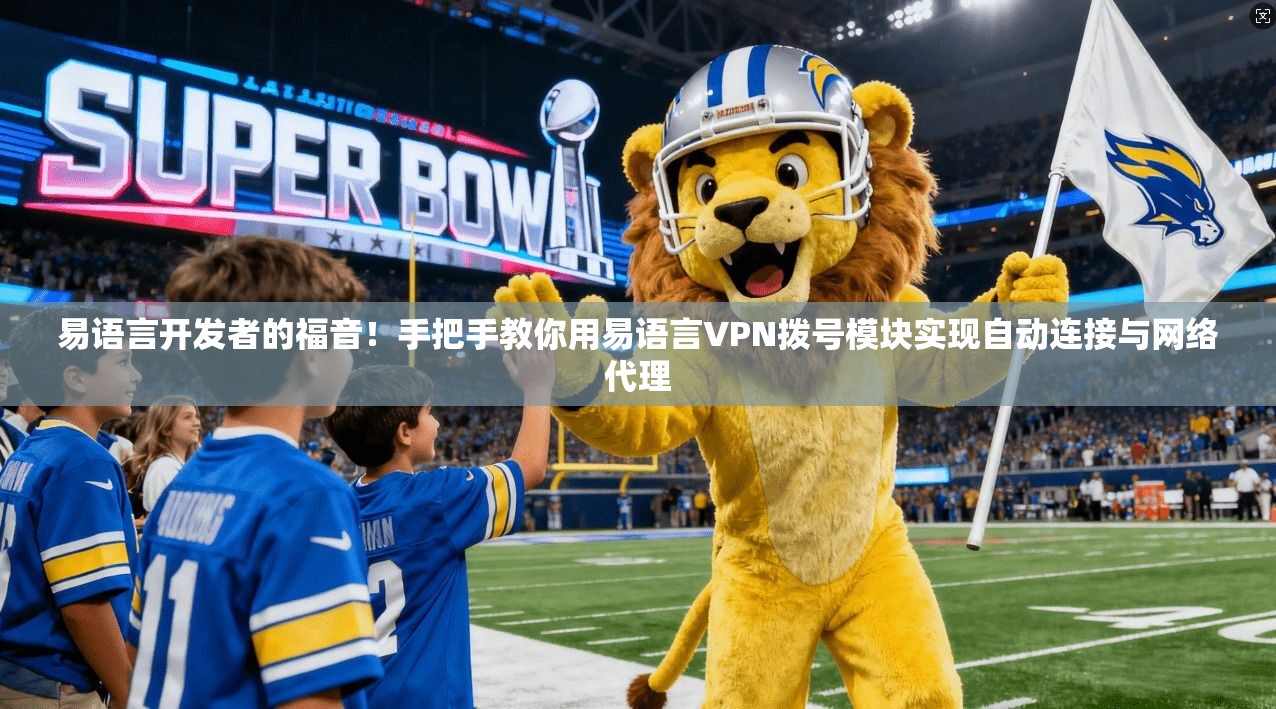 易语言开发者的福音！手把手教你用易语言VPN拨号模块实现自动连接与网络代理