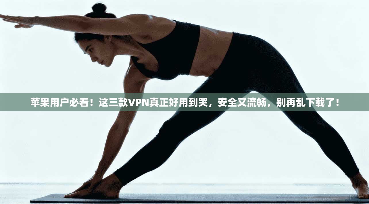 苹果用户必看！这三款VPN真正好用到哭，安全又流畅，别再乱下载了！