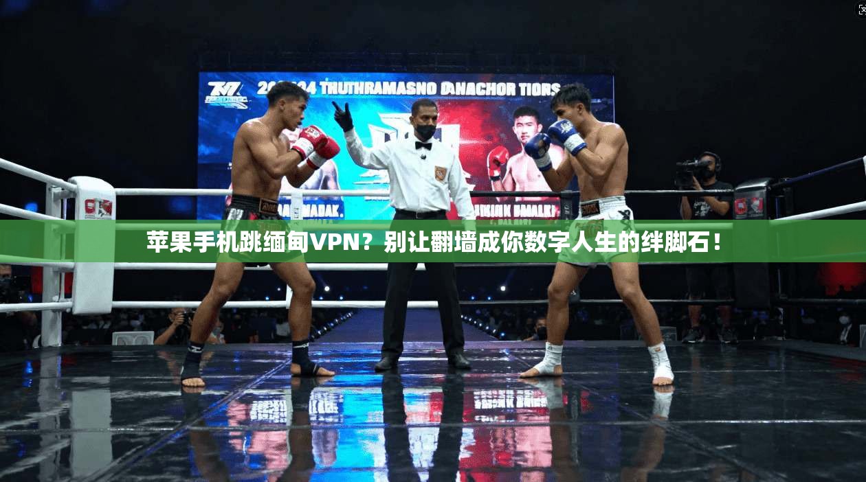 苹果手机跳缅甸VPN？别让翻墙成你数字人生的绊脚石！