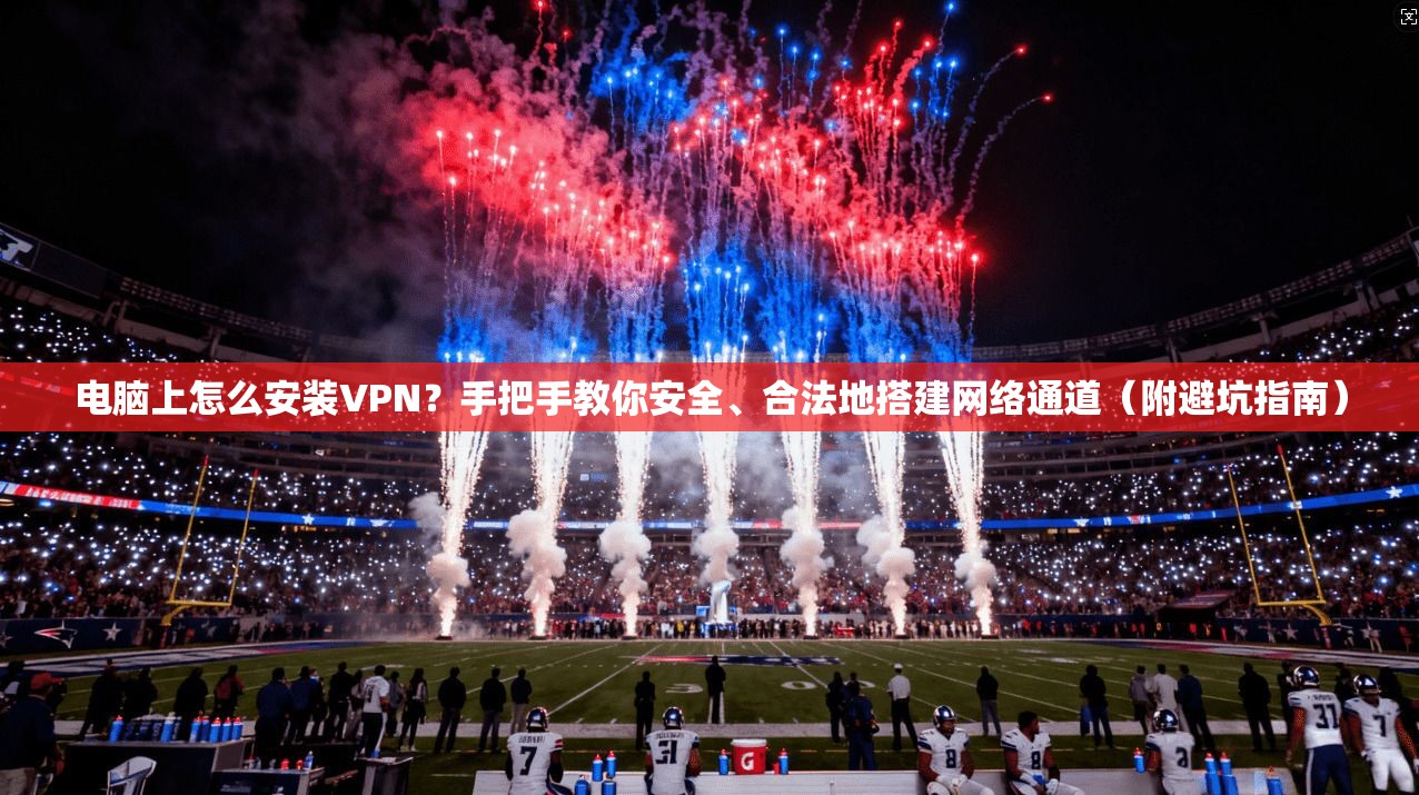 电脑上怎么安装VPN？手把手教你安全、合法地搭建网络通道（附避坑指南）