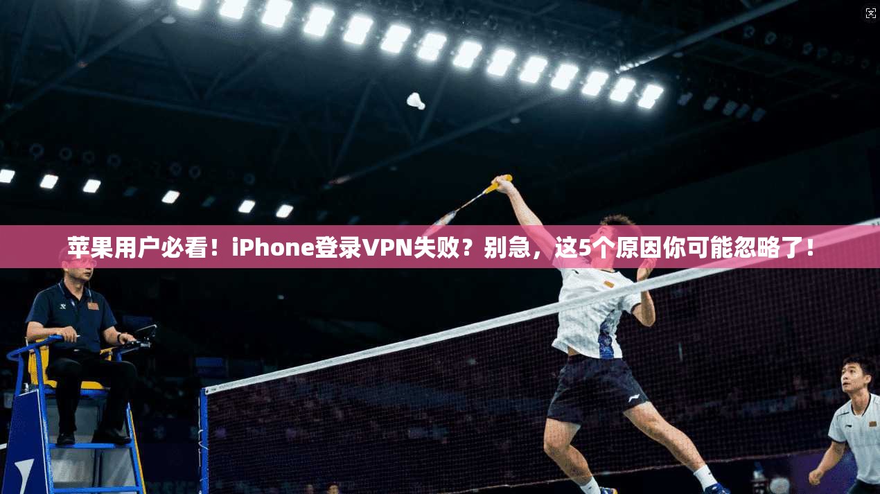 苹果用户必看！iPhone登录VPN失败？别急，这5个原因你可能忽略了！