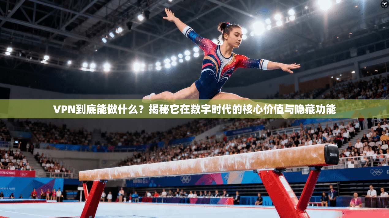 VPN到底能做什么？揭秘它在数字时代的核心价值与隐藏功能