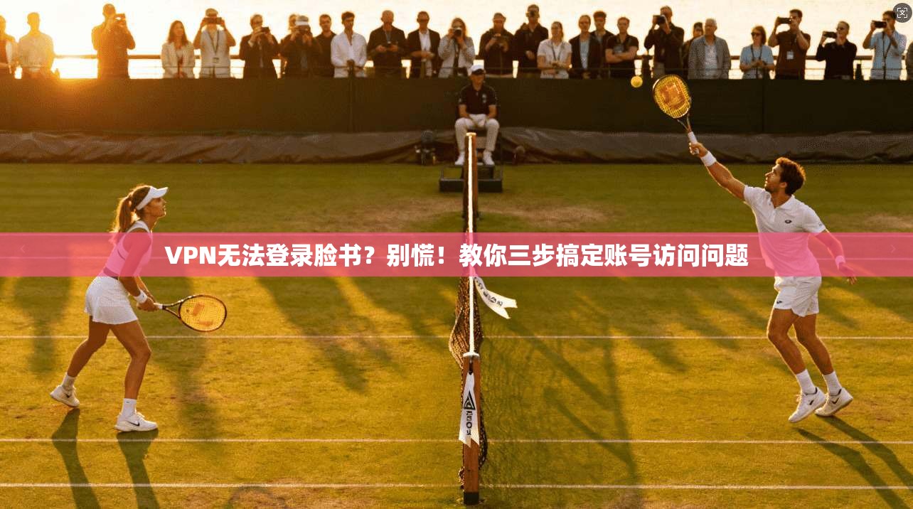 VPN无法登录脸书？别慌！教你三步搞定账号访问问题