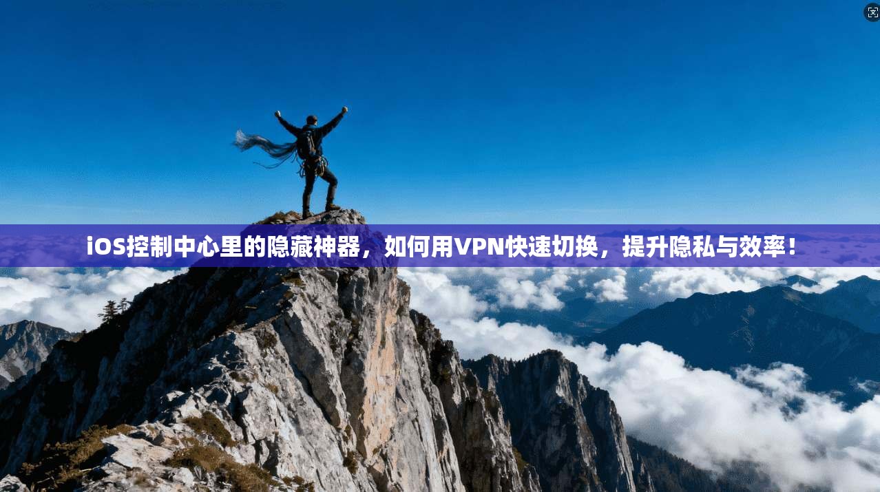iOS控制中心里的隐藏神器，如何用VPN快速切换，提升隐私与效率！