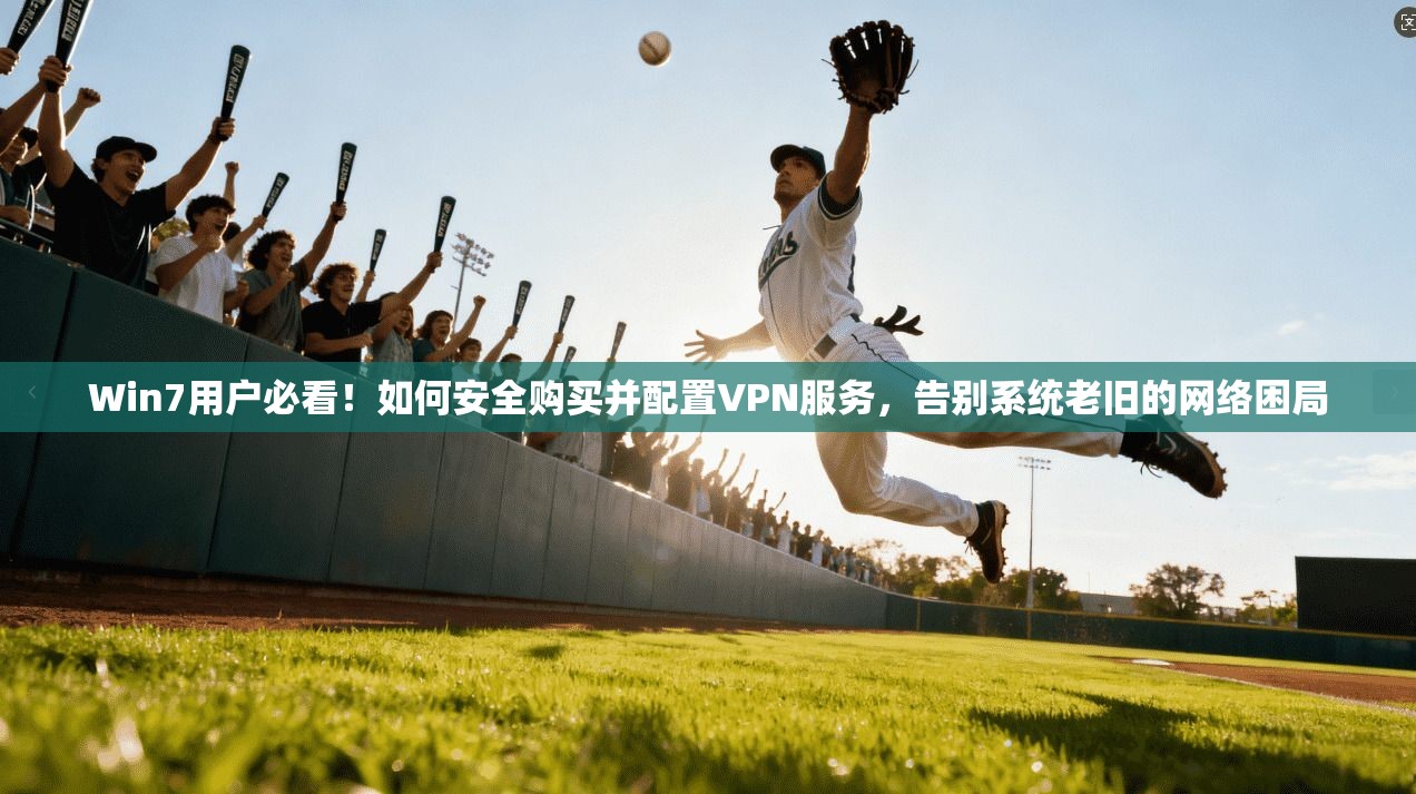 Win7用户必看！如何安全购买并配置VPN服务，告别系统老旧的网络困局