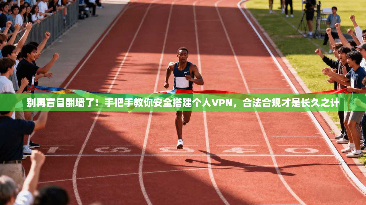 别再盲目翻墙了！手把手教你安全搭建个人VPN，合法合规才是长久之计
