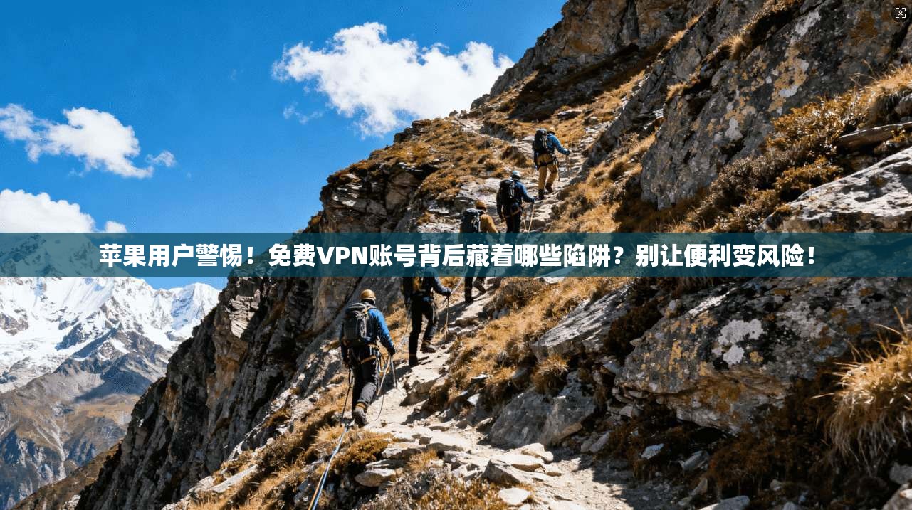 苹果用户警惕！免费VPN账号背后藏着哪些陷阱？别让便利变风险！