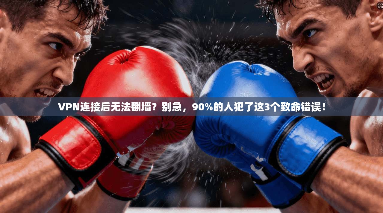 VPN连接后无法翻墙?别急,90%的人犯了这3个致命错误!