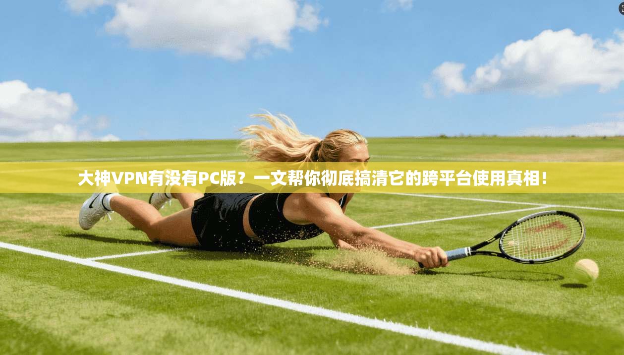 大神VPN有没有PC版？一文帮你彻底搞清它的跨平台使用真相！