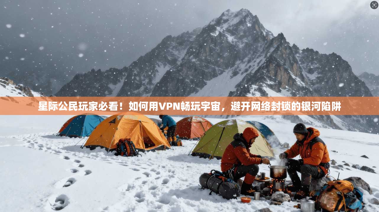 星际公民玩家必看！如何用VPN畅玩宇宙，避开网络封锁的银河陷阱