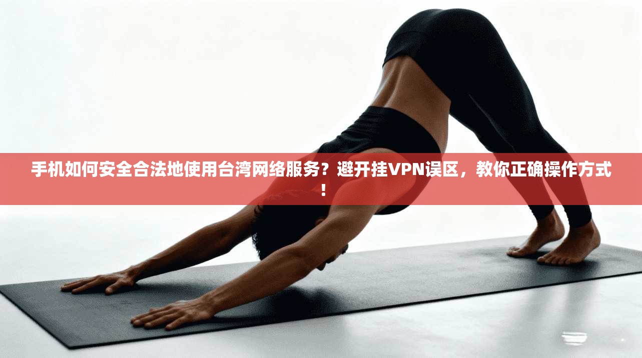 手机如何安全合法地使用台湾网络服务？避开挂VPN误区，教你正确操作方式！