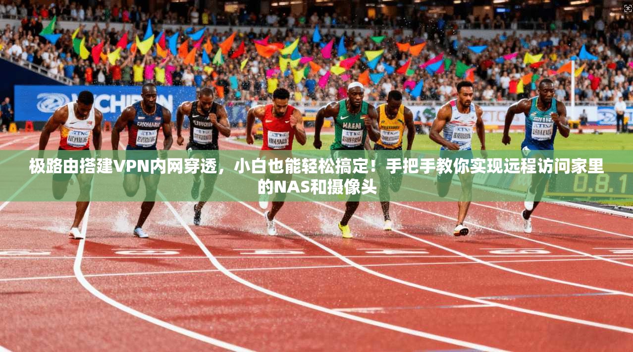 极路由搭建VPN内网穿透,小白也能轻松搞定!手把手教你实现远程访问家里的NAS和摄像头