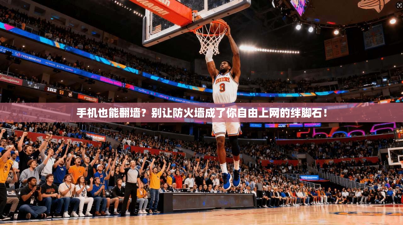 手机也能翻墙？别让防火墙成了你自由上网的绊脚石！