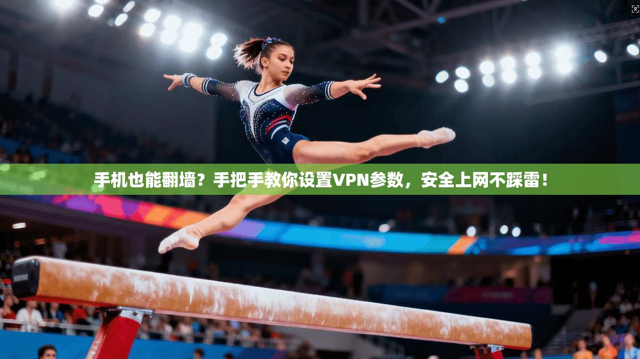 手机也能翻墙？手把手教你设置VPN参数，安全上网不踩雷！