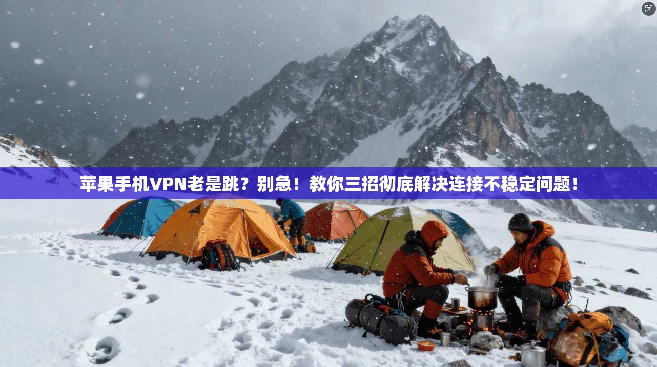 苹果手机VPN老是跳？别急！教你三招彻底解决连接不稳定问题！
