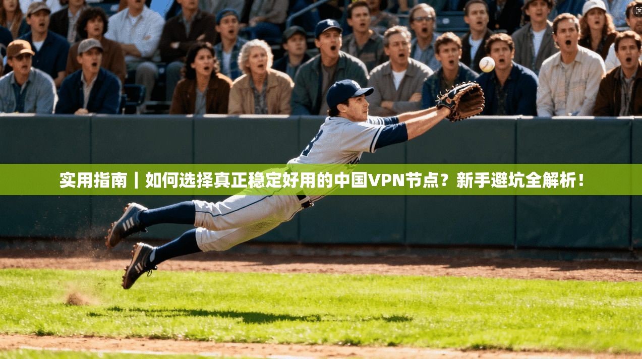 实用指南|如何选择真正稳定好用的中国VPN节点?新手避坑全解析!