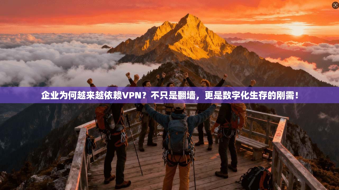 企业为何越来越依赖VPN？不只是翻墙，更是数字化生存的刚需！