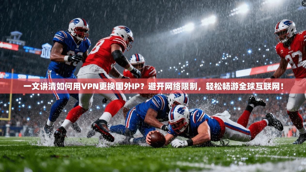 一文讲清如何用VPN更换国外IP?避开网络限制,轻松畅游全球互联网!