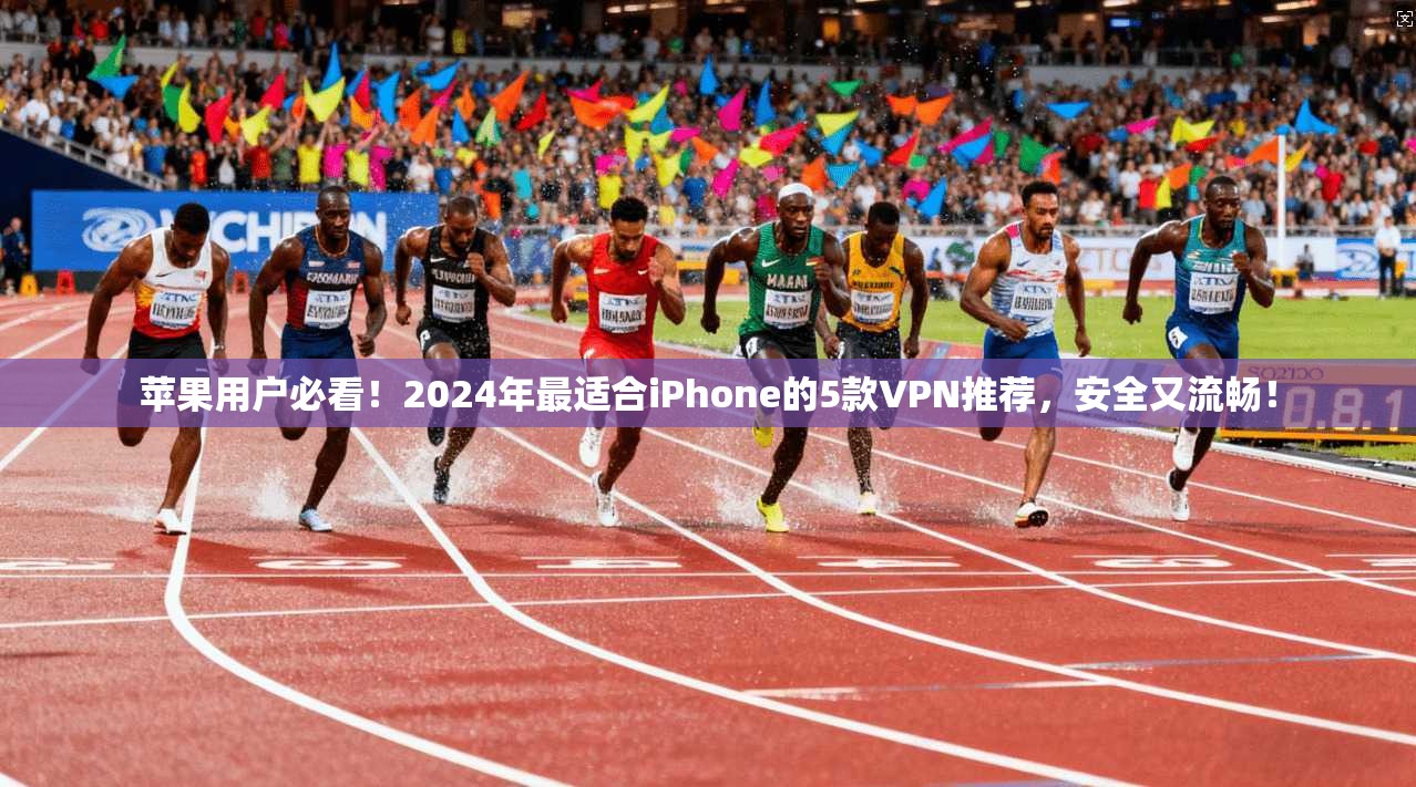 苹果用户必看！2024年最适合iPhone的5款VPN推荐，安全又流畅！