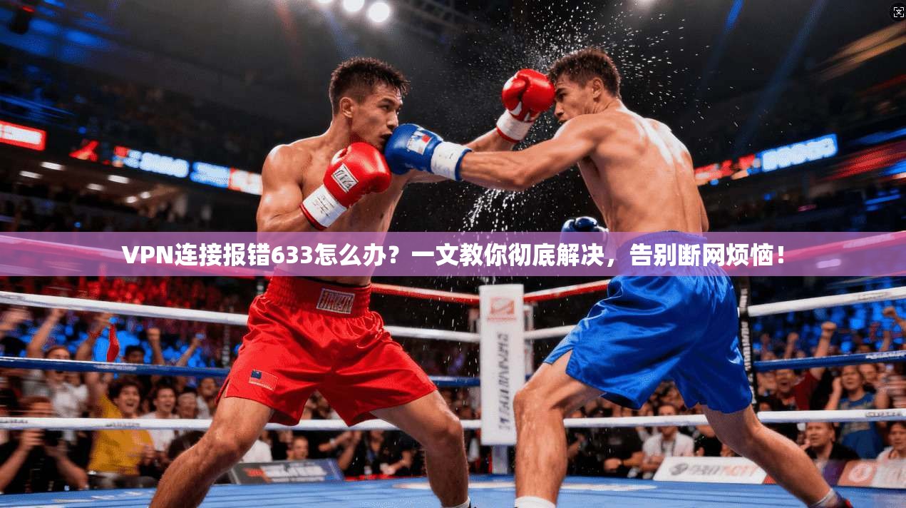 VPN连接报错633怎么办?一文教你彻底解决,告别断网烦恼!