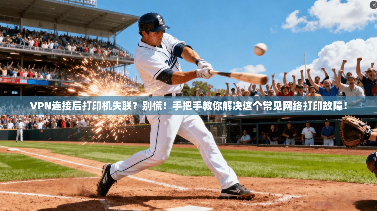 VPN连接后打印机失联?别慌!手把手教你解决这个常见网络打印故障!