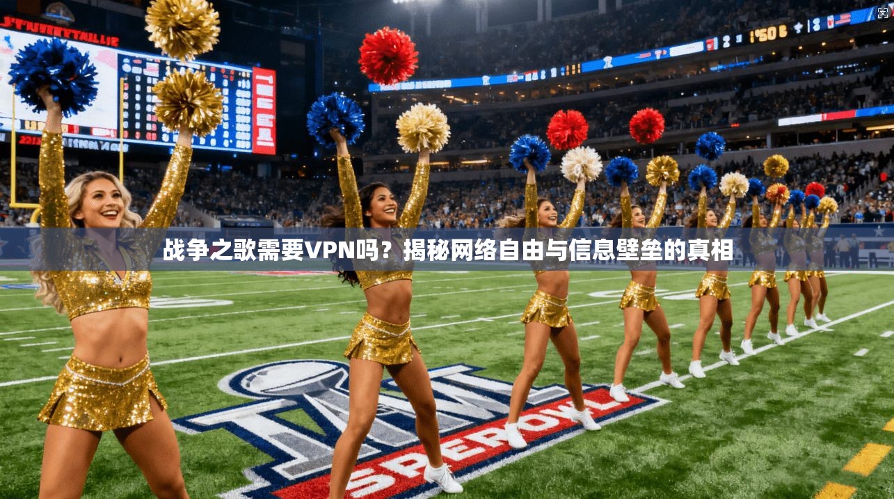 战争之歌需要VPN吗？揭秘网络自由与信息壁垒的真相
