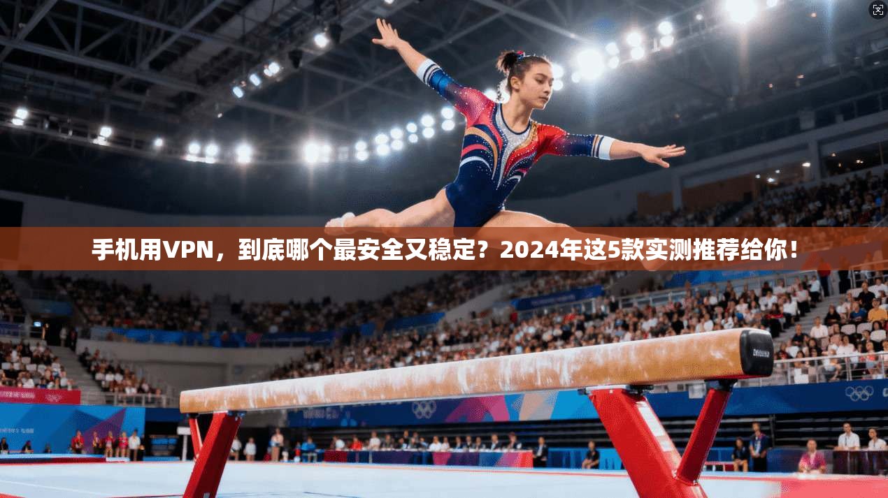 手机用VPN，到底哪个最安全又稳定？2024年这5款实测推荐给你！