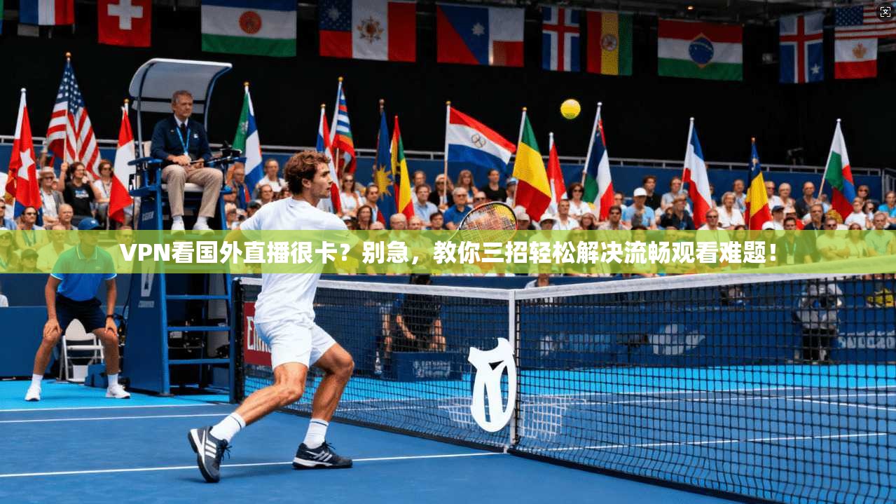 VPN看国外直播很卡？别急，教你三招轻松解决流畅观看难题！