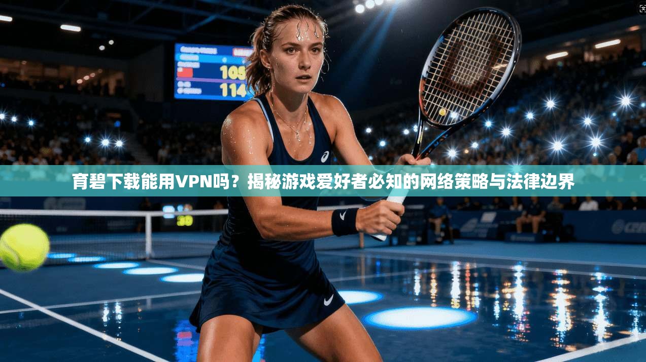 育碧下载能用VPN吗？揭秘游戏爱好者必知的网络策略与法律边界