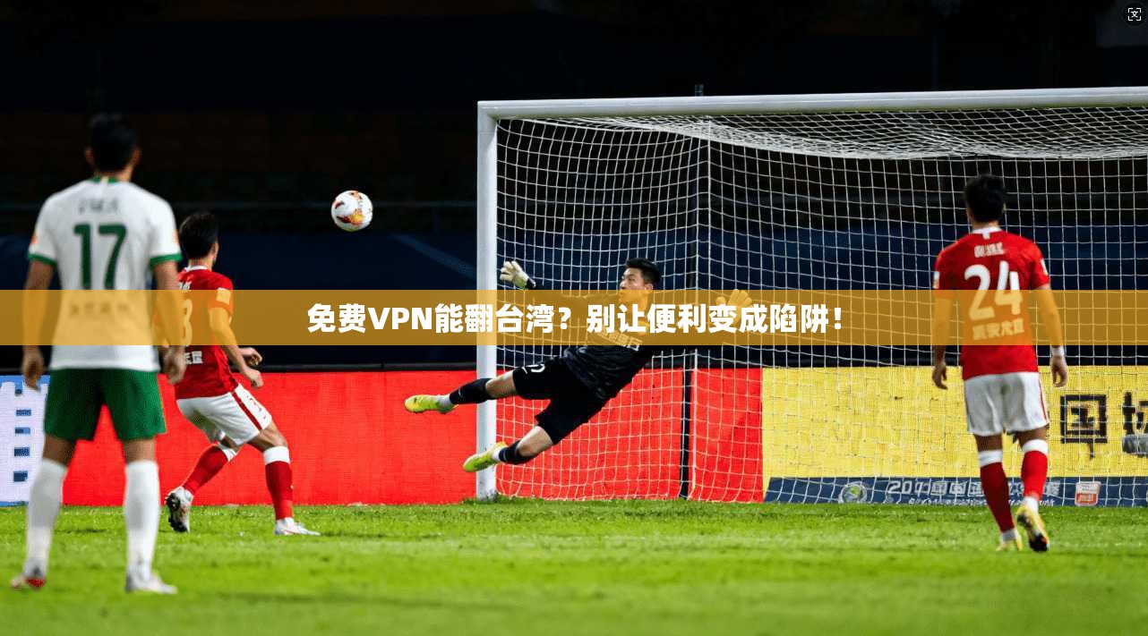 免费VPN能翻台湾？别让便利变成陷阱！