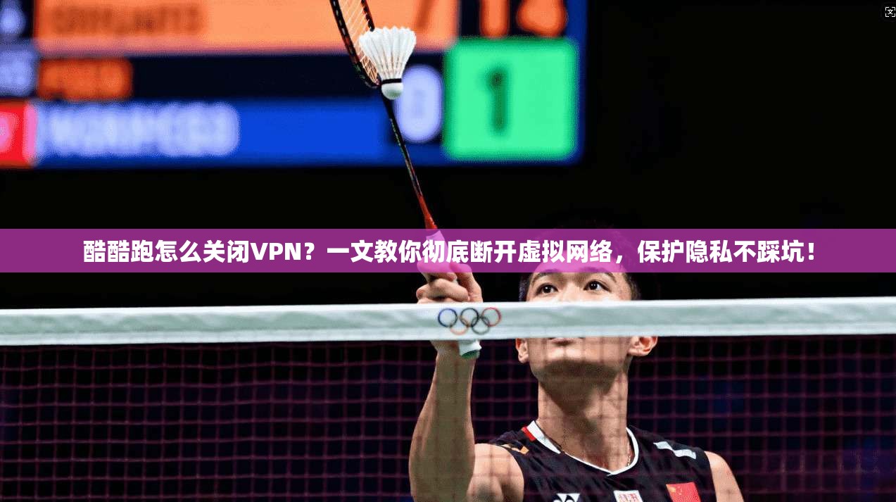 酷酷跑怎么关闭VPN？一文教你彻底断开虚拟网络，保护隐私不踩坑！