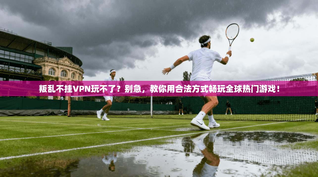 叛乱不挂VPN玩不了?别急,教你用合法方式畅玩全球热门游戏!