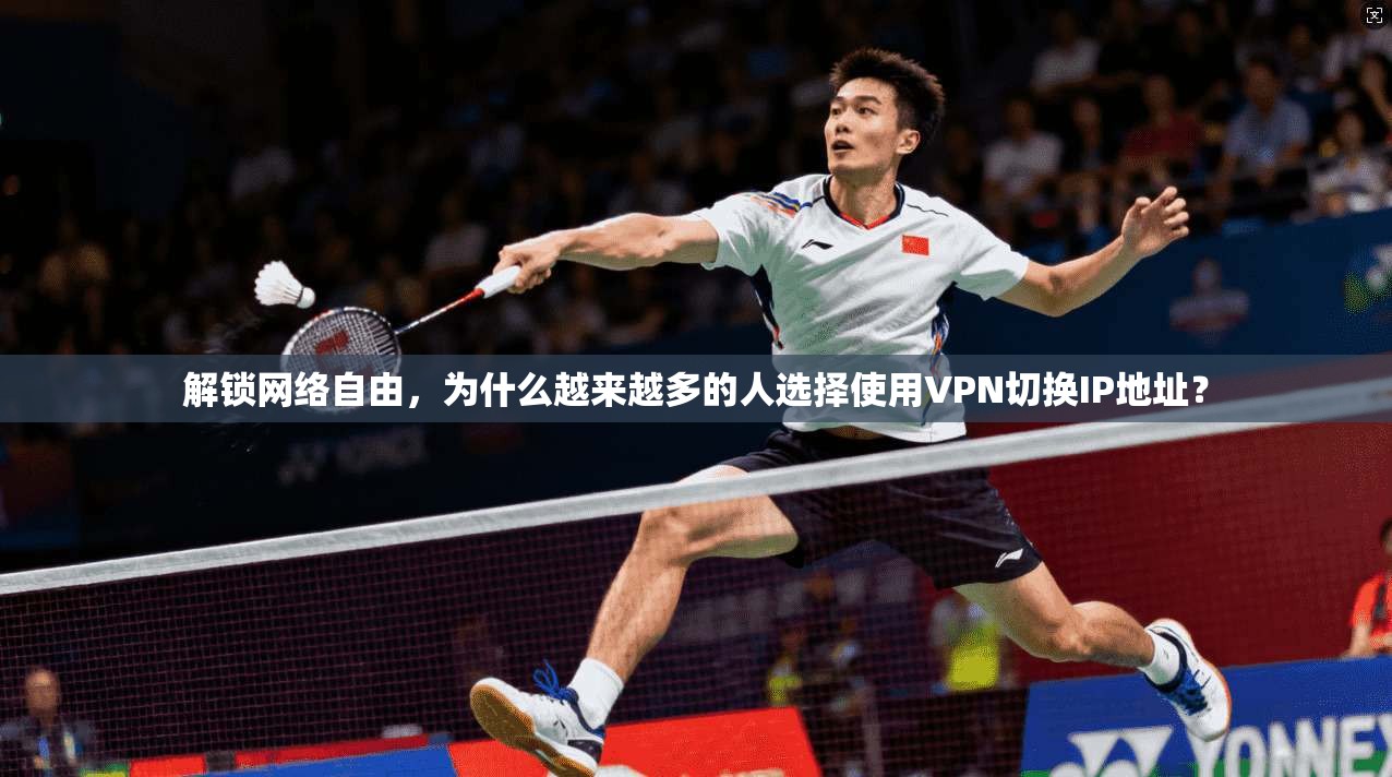 解锁网络自由，为什么越来越多的人选择使用VPN切换IP地址？