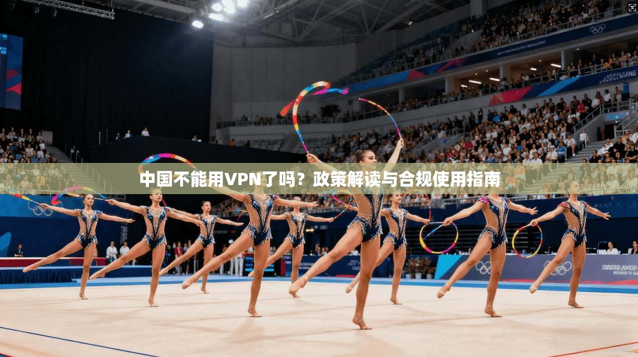 中国不能用VPN了吗?政策解读与合规使用指南