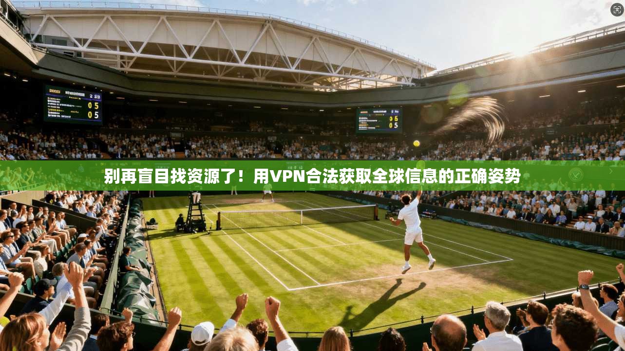别再盲目找资源了！用VPN合法获取全球信息的正确姿势