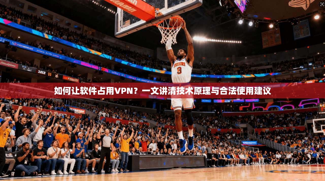 如何让软件占用VPN？一文讲清技术原理与合法使用建议