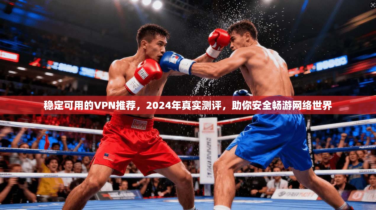 稳定可用的VPN推荐，2024年真实测评，助你安全畅游网络世界