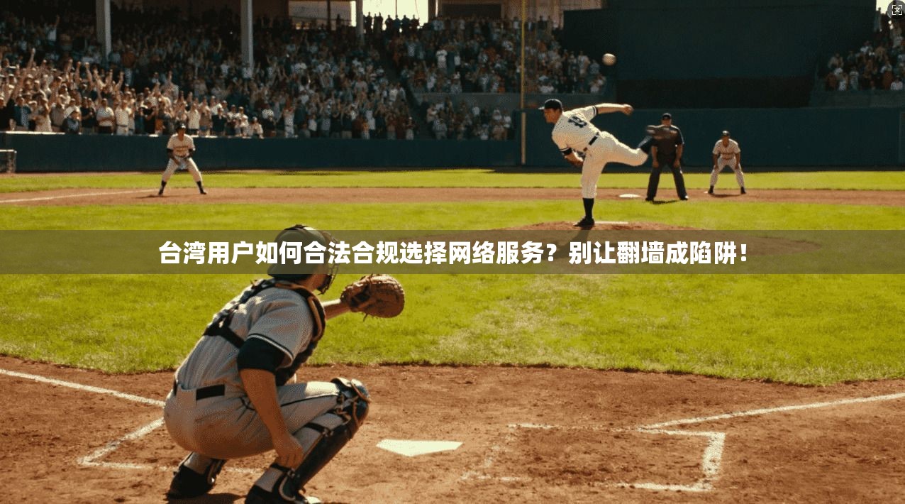 台湾用户如何合法合规选择网络服务？别让翻墙成陷阱！
