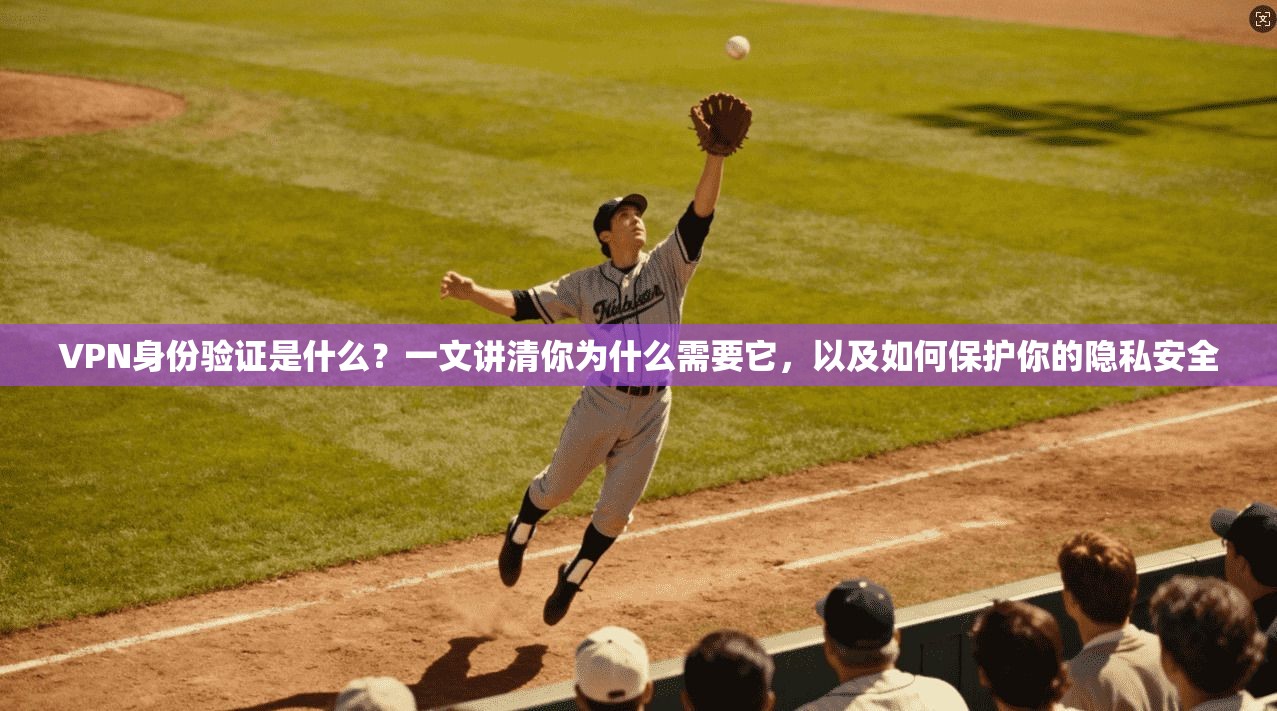VPN身份验证是什么？一文讲清你为什么需要它，以及如何保护你的隐私安全