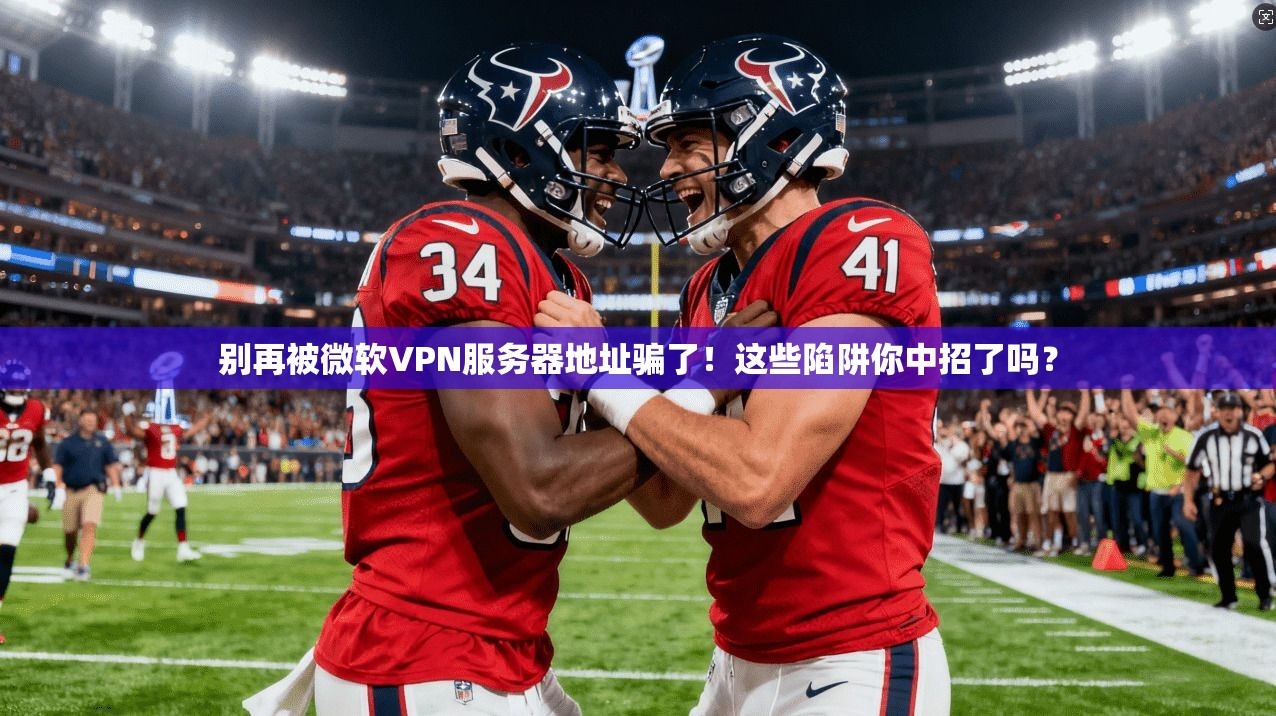 别再被微软VPN服务器地址骗了!这些陷阱你中招了吗?