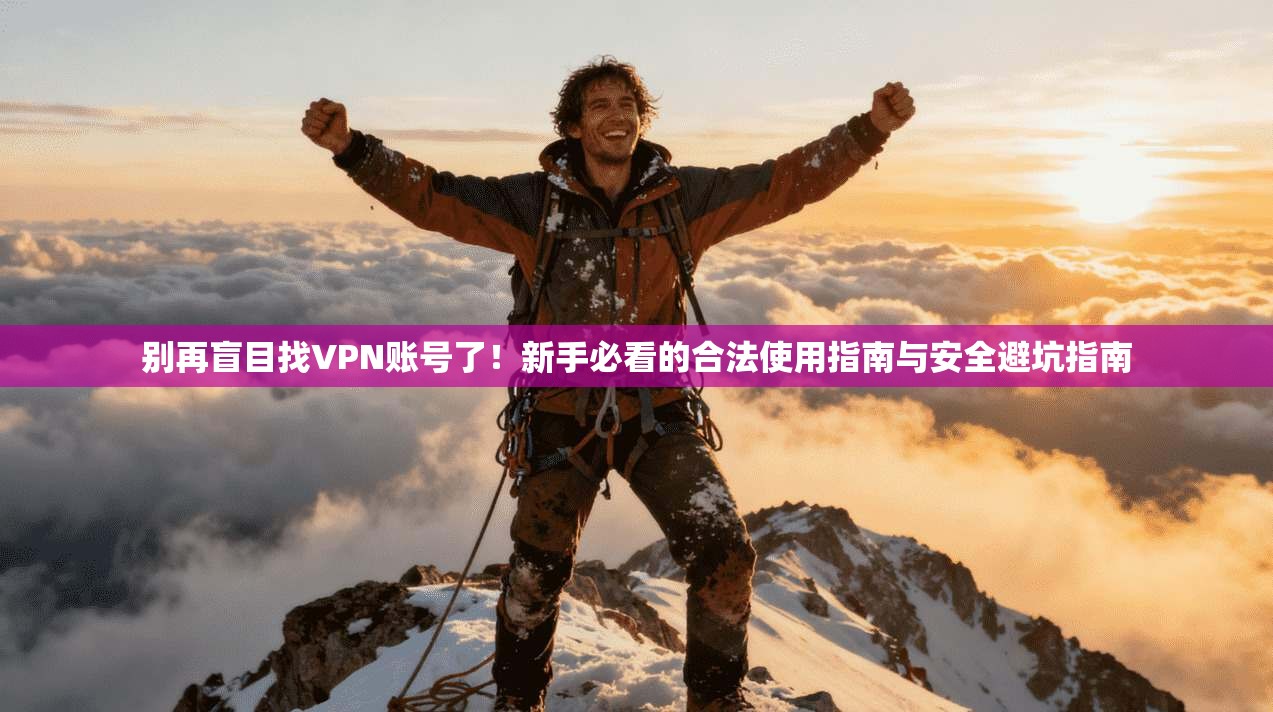 别再盲目找VPN账号了!新手必看的合法使用指南与安全避坑指南