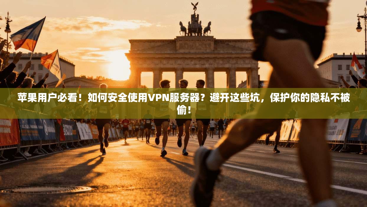 苹果用户必看!如何安全使用VPN服务器?避开这些坑,保护你的隐私不被偷!