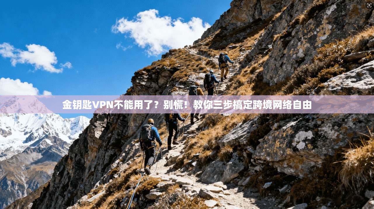 金钥匙VPN不能用了？别慌！教你三步搞定跨境网络自由