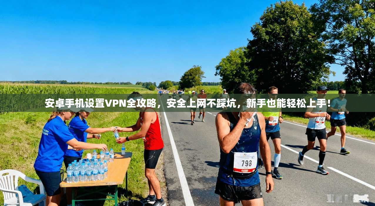 安卓手机设置VPN全攻略,安全上网不踩坑,新手也能轻松上手!